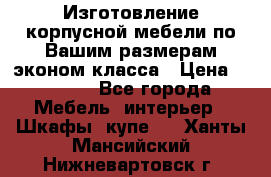 Изготовление корпусной мебели по Вашим размерам,эконом класса › Цена ­ 8 000 - Все города Мебель, интерьер » Шкафы, купе   . Ханты-Мансийский,Нижневартовск г.